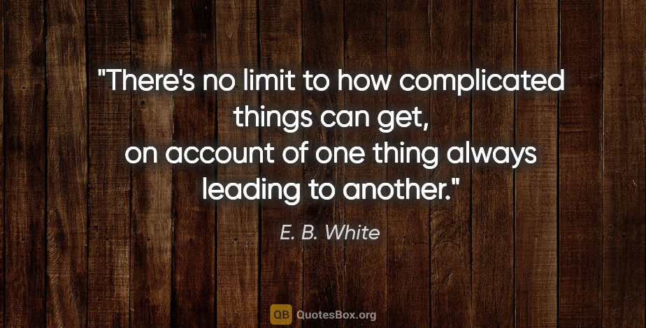 E. B. White quote: "There's no limit to how complicated things can get, on account..."