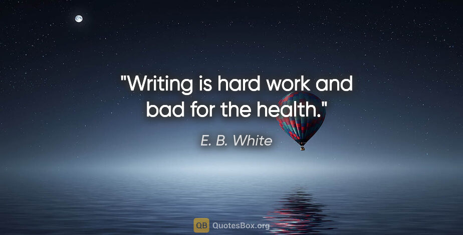 E. B. White quote: "Writing is hard work and bad for the health."