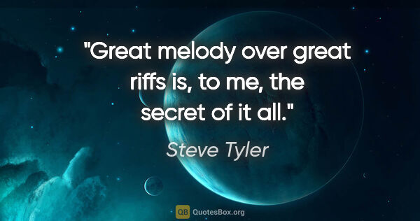 Steve Tyler quote: "Great melody over great riffs is, to me, the secret of it all."