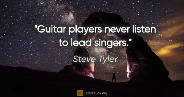 Steve Tyler quote: "Guitar players never listen to lead singers."