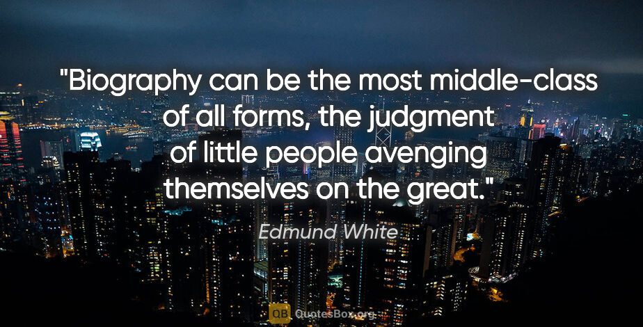 Edmund White quote: "Biography can be the most middle-class of all forms, the..."