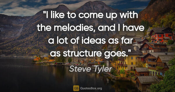 Steve Tyler quote: "I like to come up with the melodies, and I have a lot of ideas..."