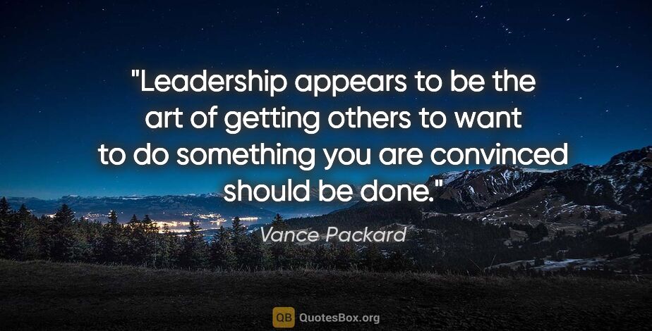 Vance Packard quote: "Leadership appears to be the art of getting others to want to..."