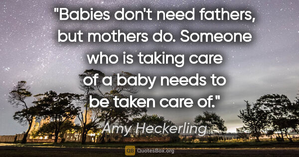 Amy Heckerling quote: "Babies don't need fathers, but mothers do. Someone who is..."