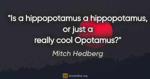 Mitch Hedberg quote: "Is a hippopotamus a hippopotamus, or just a really cool Opotamus?"