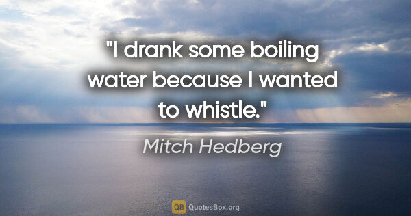 Mitch Hedberg quote: "I drank some boiling water because I wanted to whistle."