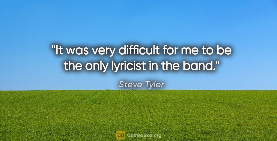 Steve Tyler quote: "It was very difficult for me to be the only lyricist in the band."