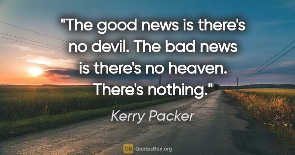 Kerry Packer quote: "The good news is there's no devil. The bad news is there's no..."