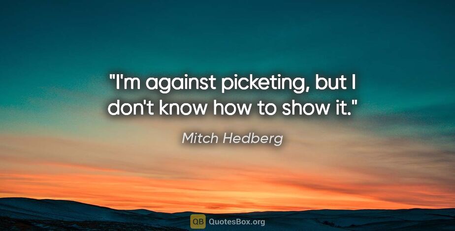 Mitch Hedberg quote: "I'm against picketing, but I don't know how to show it."