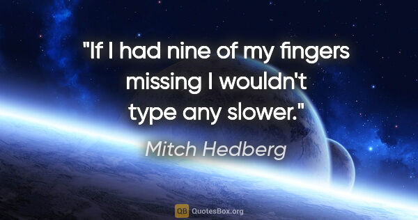 Mitch Hedberg quote: "If I had nine of my fingers missing I wouldn't type any slower."