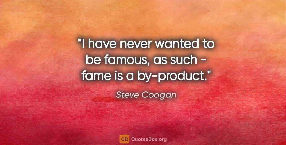 Steve Coogan quote: "I have never wanted to be famous, as such - fame is a by-product."