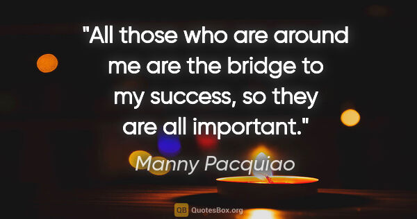Manny Pacquiao quote: "All those who are around me are the bridge to my success, so..."