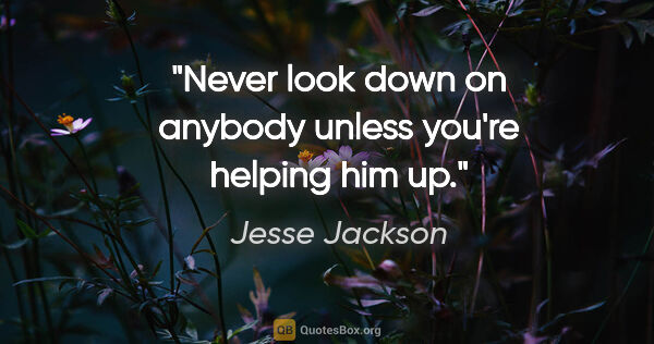 Jesse Jackson quote: "Never look down on anybody unless you're helping him up."