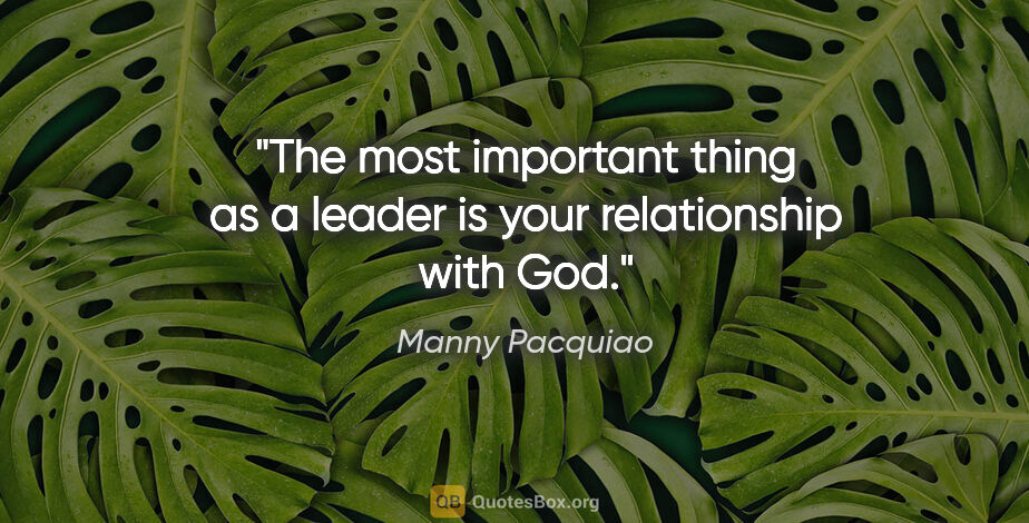 Manny Pacquiao quote: "The most important thing as a leader is your relationship with..."