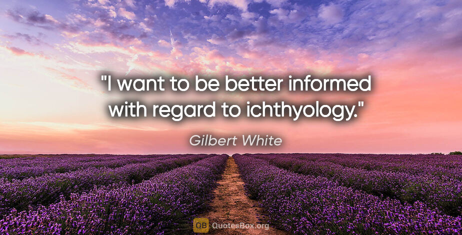 Gilbert White quote: "I want to be better informed with regard to ichthyology."