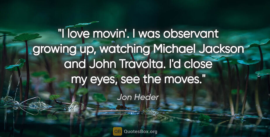 Jon Heder quote: "I love movin'. I was observant growing up, watching Michael..."