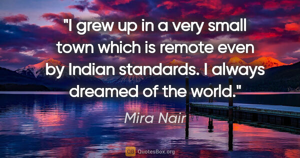 Mira Nair quote: "I grew up in a very small town which is remote even by Indian..."