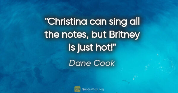 Dane Cook quote: "Christina can sing all the notes, but Britney is just hot!"