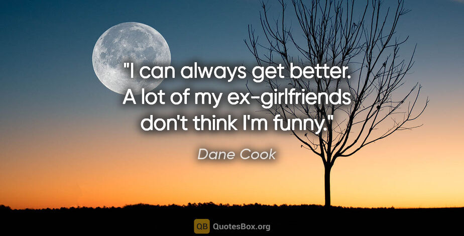 Dane Cook quote: "I can always get better. A lot of my ex-girlfriends don't..."