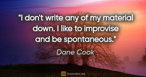 Dane Cook quote: "I don't write any of my material down. I like to improvise and..."