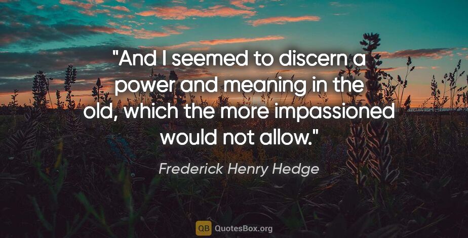 Frederick Henry Hedge quote: "And I seemed to discern a power and meaning in the old, which..."
