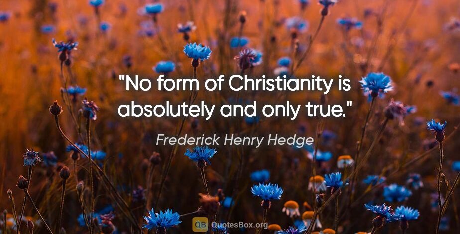 Frederick Henry Hedge quote: "No form of Christianity is absolutely and only true."