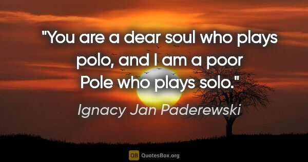 Ignacy Jan Paderewski quote: "You are a dear soul who plays polo, and I am a poor Pole who..."