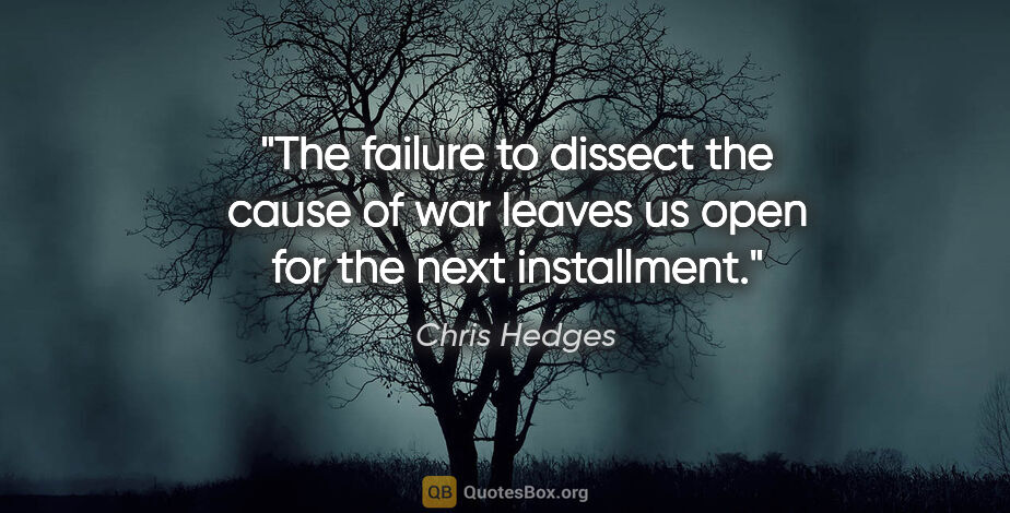 Chris Hedges quote: "The failure to dissect the cause of war leaves us open for the..."