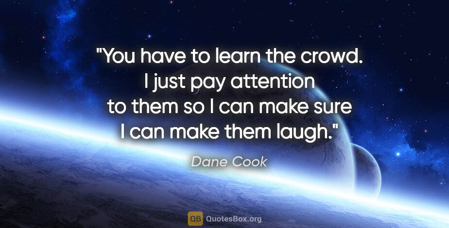 Dane Cook quote: "You have to learn the crowd. I just pay attention to them so I..."