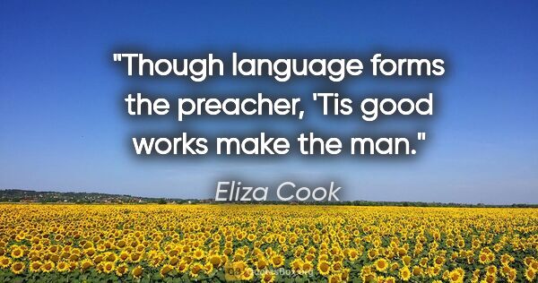 Eliza Cook quote: "Though language forms the preacher, 'Tis good works make the man."
