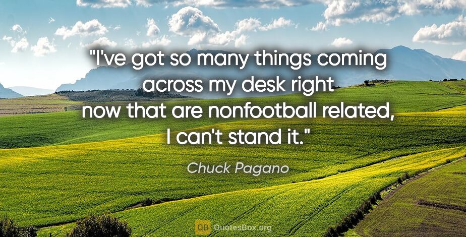 Chuck Pagano quote: "I've got so many things coming across my desk right now that..."