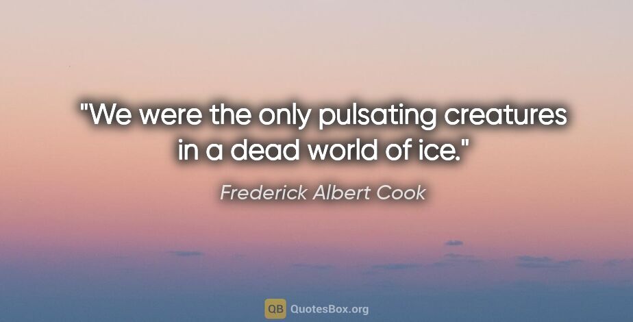 Frederick Albert Cook quote: "We were the only pulsating creatures in a dead world of ice."