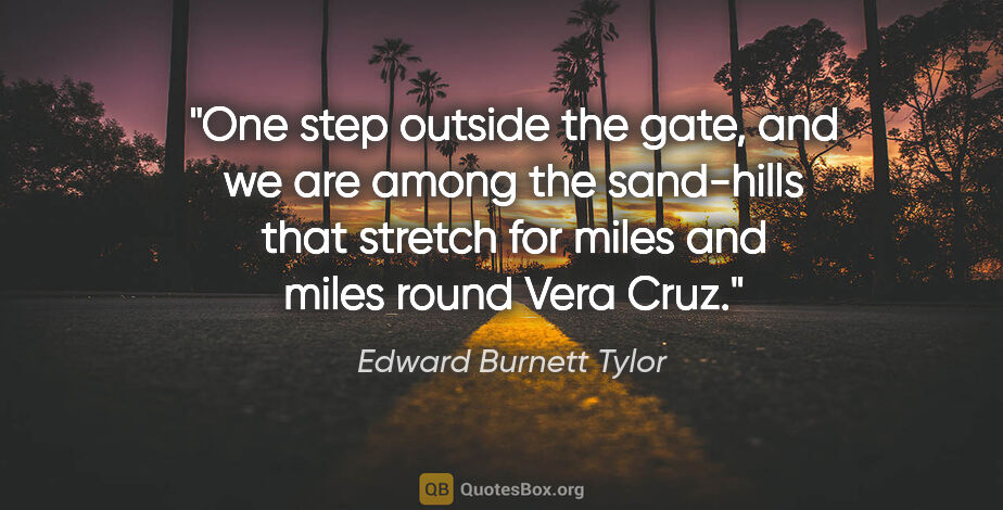 Edward Burnett Tylor quote: "One step outside the gate, and we are among the sand-hills..."