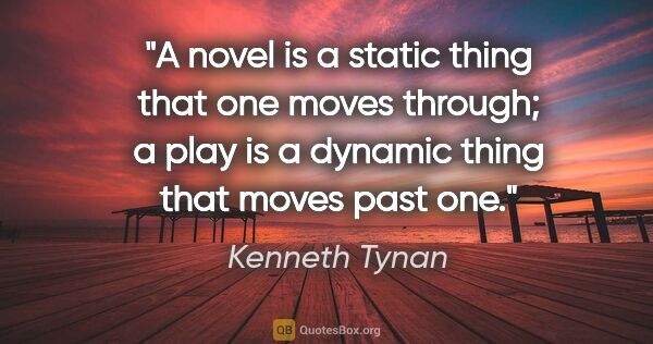 Kenneth Tynan quote: "A novel is a static thing that one moves through; a play is a..."