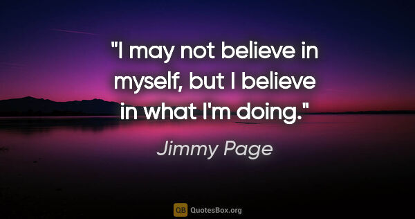 Jimmy Page quote: "I may not believe in myself, but I believe in what I'm doing."