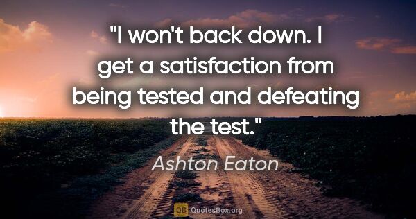 Ashton Eaton quote: "I won't back down. I get a satisfaction from being tested and..."