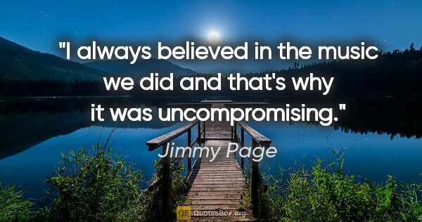 Jimmy Page quote: "I always believed in the music we did and that's why it was..."