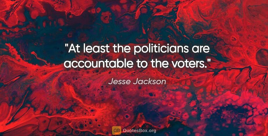Jesse Jackson quote: "At least the politicians are accountable to the voters."