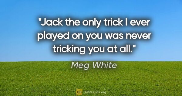 Meg White quote: "Jack the only trick I ever played on you was never tricking..."