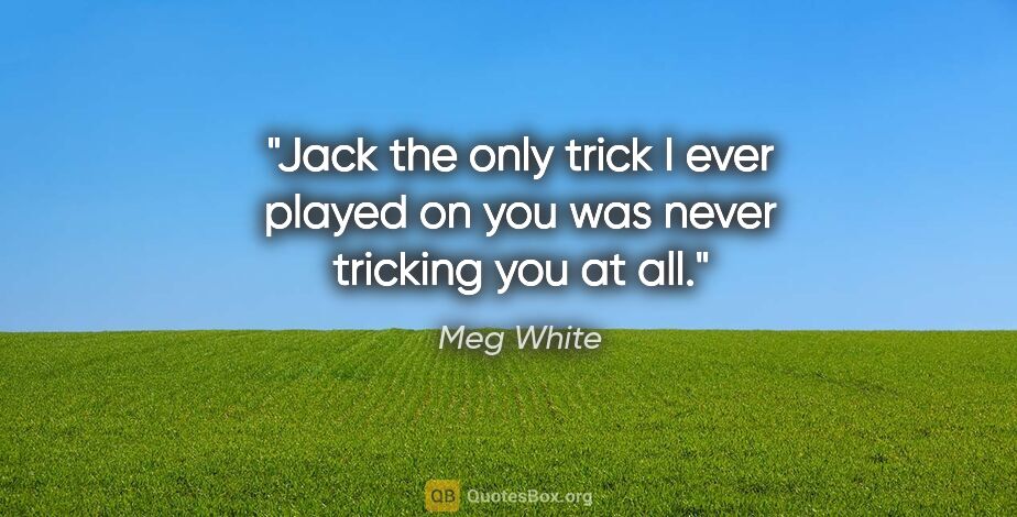 Meg White quote: "Jack the only trick I ever played on you was never tricking..."
