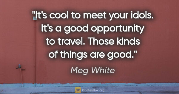 Meg White quote: "It's cool to meet your idols. It's a good opportunity to..."