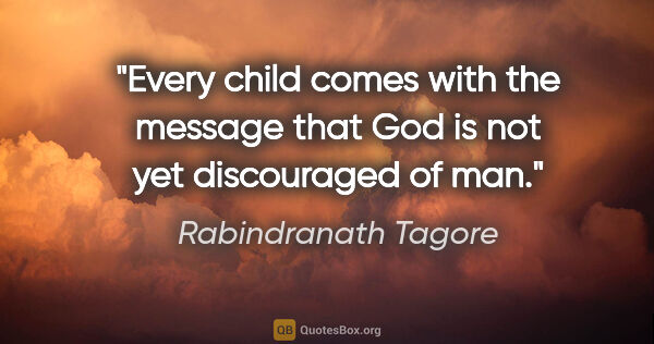 Rabindranath Tagore quote: "Every child comes with the message that God is not yet..."