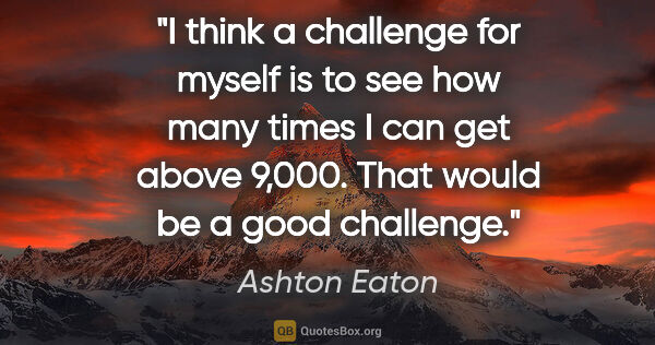 Ashton Eaton quote: "I think a challenge for myself is to see how many times I can..."