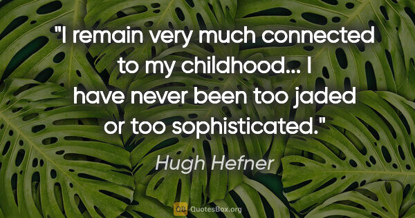 Hugh Hefner quote: "I remain very much connected to my childhood... I have never..."