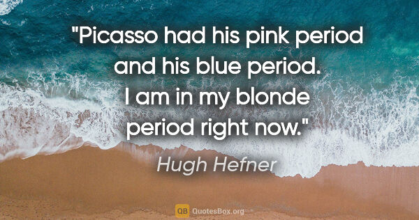 Hugh Hefner quote: "Picasso had his pink period and his blue period. I am in my..."