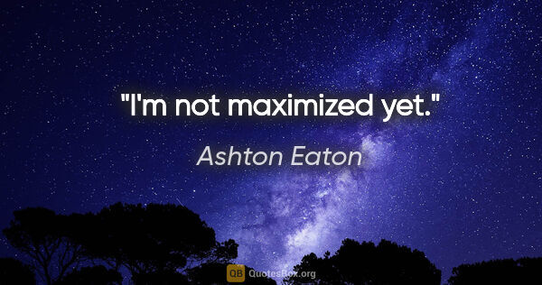 Ashton Eaton quote: "I'm not maximized yet."
