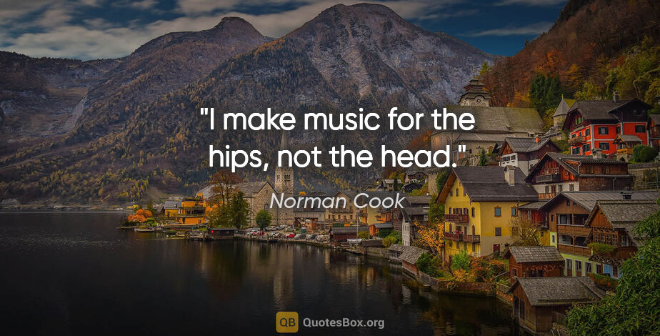 Norman Cook quote: "I make music for the hips, not the head."