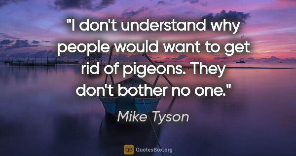 Mike Tyson quote: "I don't understand why people would want to get rid of..."