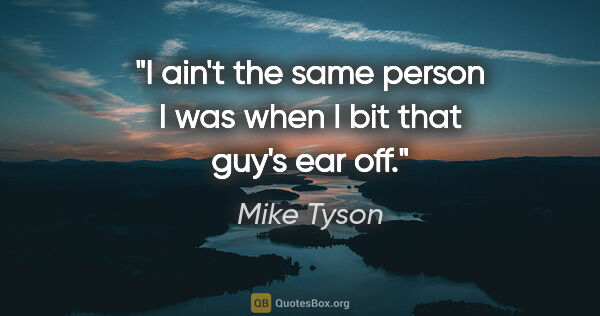 Mike Tyson quote: "I ain't the same person I was when I bit that guy's ear off."