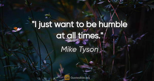Mike Tyson quote: "I just want to be humble at all times."